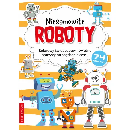 NIESAMOWITE ROBOTY (Z NAKLEJKAMI ) - KOLOROWY ŚWIAT ZABAW I ŚWITNE POMYSŁY NA SPĘDZANIE CZASU